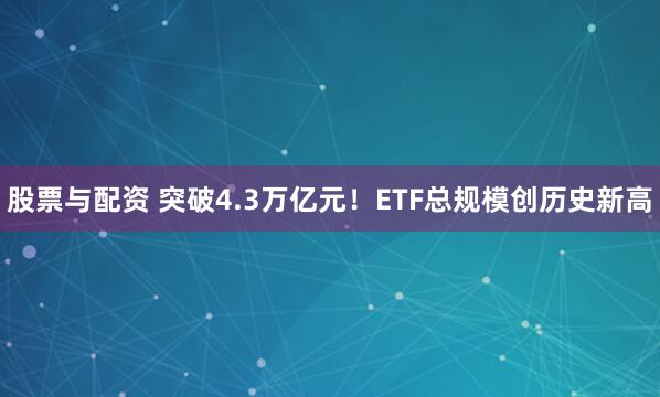 股票与配资 突破4.3万亿元！ETF总规模创历史新高