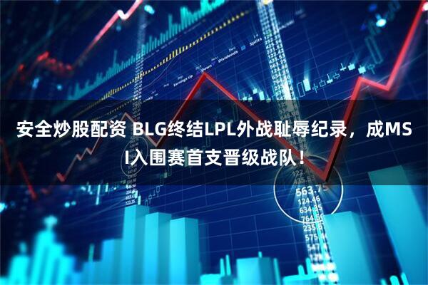 安全炒股配资 BLG终结LPL外战耻辱纪录，成MSI入围赛首支晋级战队！