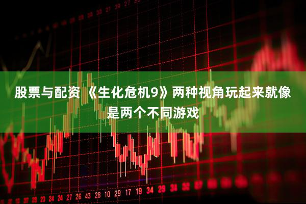 股票与配资 《生化危机9》两种视角玩起来就像是两个不同游戏