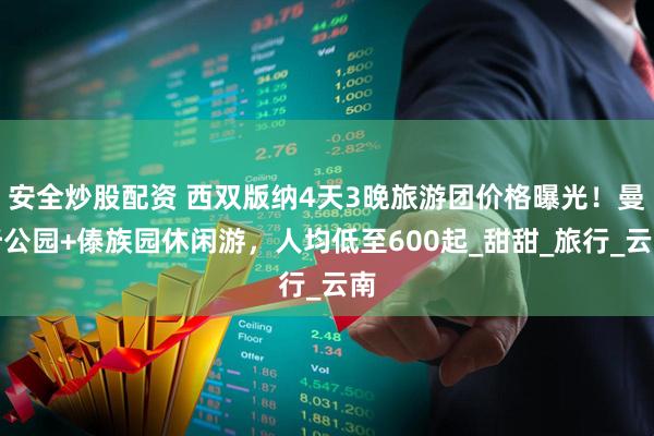 安全炒股配资 西双版纳4天3晚旅游团价格曝光！曼听公园+傣族园休闲游，人均低至600起_甜甜_旅行_云南