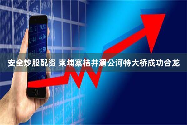 安全炒股配资 柬埔寨桔井湄公河特大桥成功合龙