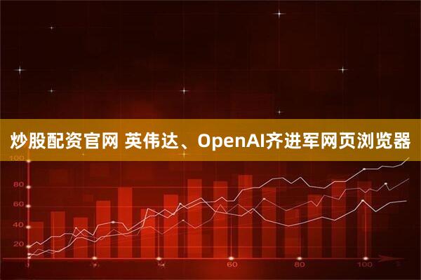 炒股配资官网 英伟达、OpenAI齐进军网页浏览器