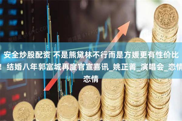 安全炒股配资 不是熊黛林不行而是方媛更有性价比！结婚八年郭富城再度官宣喜讯_姚正菁_演唱会_恋情