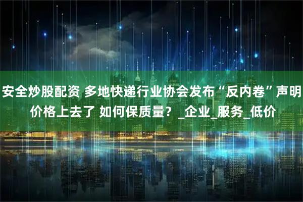 安全炒股配资 多地快递行业协会发布“反内卷”声明 价格上去了 如何保质量？_企业_服务_低价
