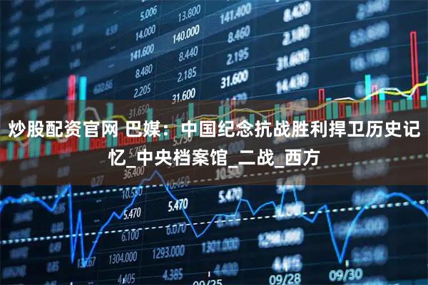 炒股配资官网 巴媒：中国纪念抗战胜利捍卫历史记忆_中央档案馆_二战_西方