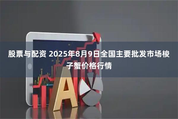 股票与配资 2025年8月9日全国主要批发市场梭子蟹价格行情