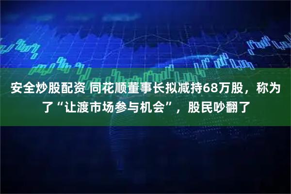 安全炒股配资 同花顺董事长拟减持68万股，称为了“让渡市场参与机会”，股民吵翻了