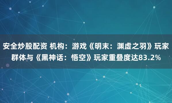 安全炒股配资 机构：游戏《明末：渊虚之羽》玩家群体与《黑神话：悟空》玩家重叠度达83.2%