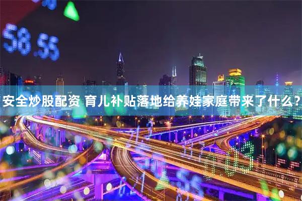 安全炒股配资 育儿补贴落地给养娃家庭带来了什么？