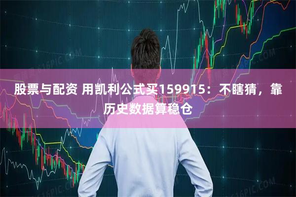 股票与配资 用凯利公式买159915：不瞎猜，靠历史数据算稳仓