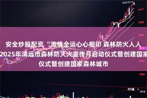 安全炒股配资 “激情全运心心相印 森林防火人人有责”——2025年清远市森林防灭火宣传月启动仪式暨创建国家森林城市