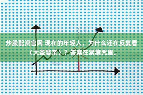 炒股配资官网 现在的年轻人，为什么还在反复看〈大圣娶亲〉？答案在紧箍咒里。