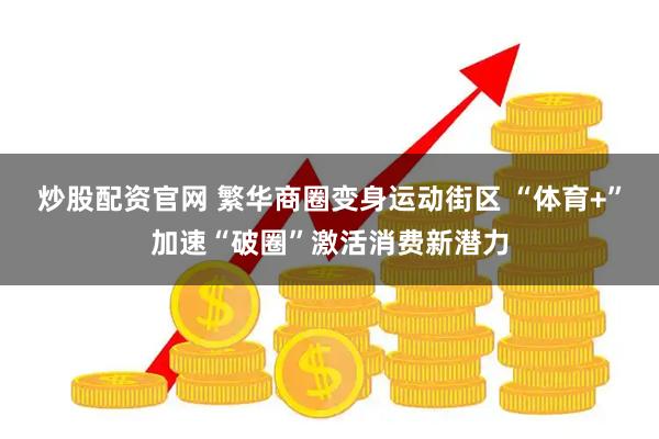 炒股配资官网 繁华商圈变身运动街区 “体育+”加速“破圈”激活消费新潜力