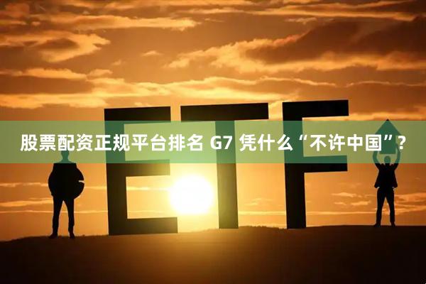 股票配资正规平台排名 G7 凭什么“不许中国”?