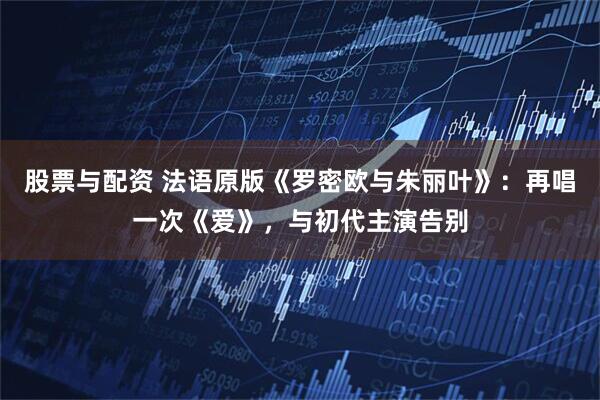 股票与配资 法语原版《罗密欧与朱丽叶》：再唱一次《爱》，与初代主演告别