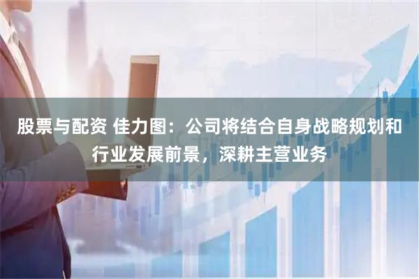 股票与配资 佳力图：公司将结合自身战略规划和行业发展前景，深耕主营业务