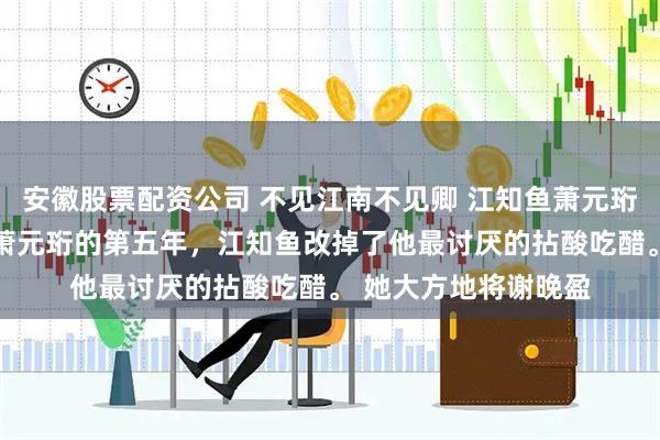 安徽股票配资公司 不见江南不见卿 江知鱼萧元珩谢晚盈 嫁给摄政王萧元珩的第五年，江知鱼改掉了他最讨厌的拈酸吃醋。 　　她大方地将谢晚盈