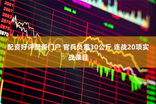 配资好评配资门户 官兵负重30公斤 连战20项实战课目