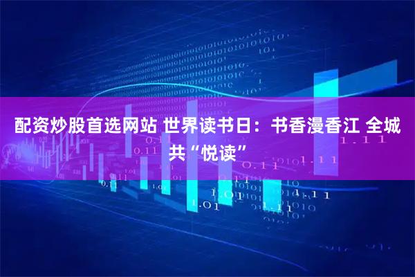 配资炒股首选网站 世界读书日：书香漫香江 全城共“悦读”