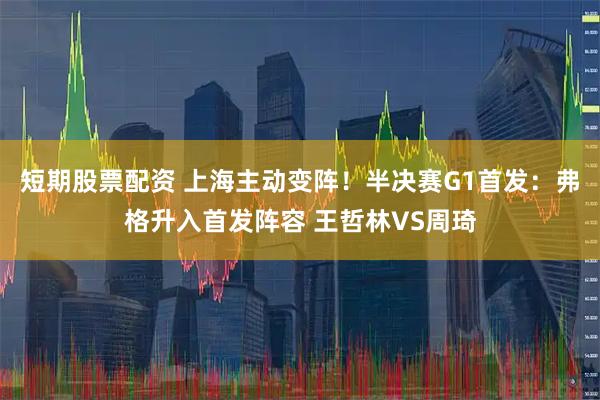 短期股票配资 上海主动变阵！半决赛G1首发：弗格升入首发阵容 王哲林VS周琦