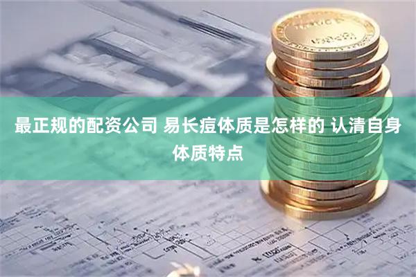最正规的配资公司 易长痘体质是怎样的 认清自身体质特点
