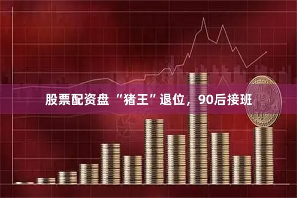 股票配资盘 “猪王”退位，90后接班